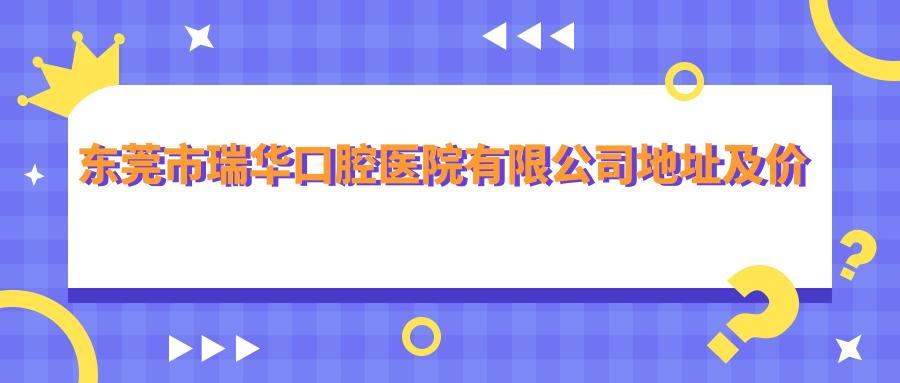 东莞市瑞华口腔医院有限公司地址及价格表公布,凤岗汽车站对面!