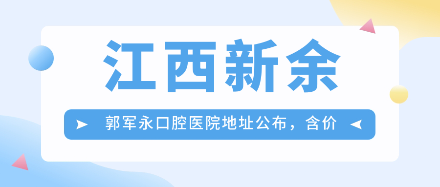 江西新余郭军永口腔医院地址公布,含价格表和乘车路线!