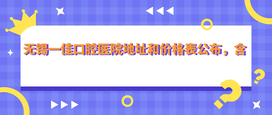 无锡一佳口腔医院地址和价格表公布,含地铁路线和预约方式!