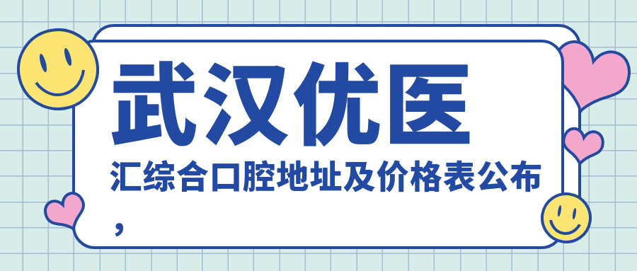 武汉优医汇综合口腔地址及价格表公布,含交通路线和预约方式!