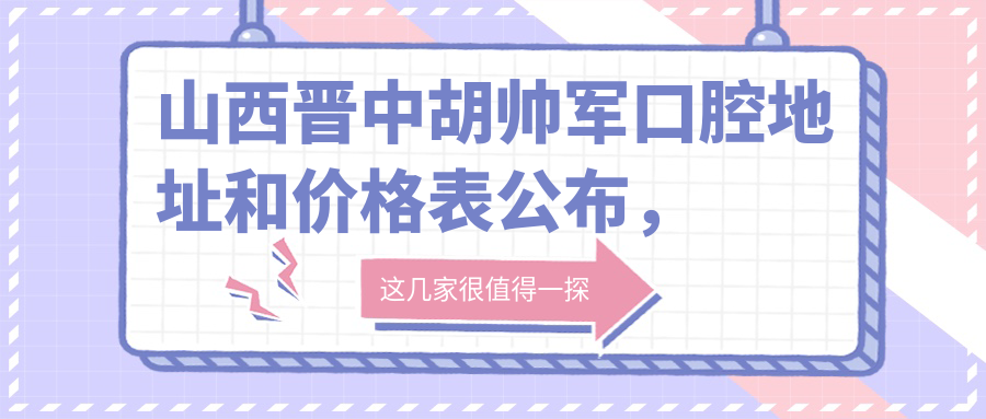 山西晋中胡帅军口腔地址和价格表公布,太谷区清华苑小区7号商铺指南