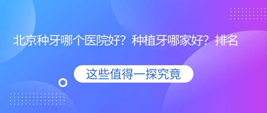 北京种牙哪个医院好?种植牙哪家好?排名与口碑分析