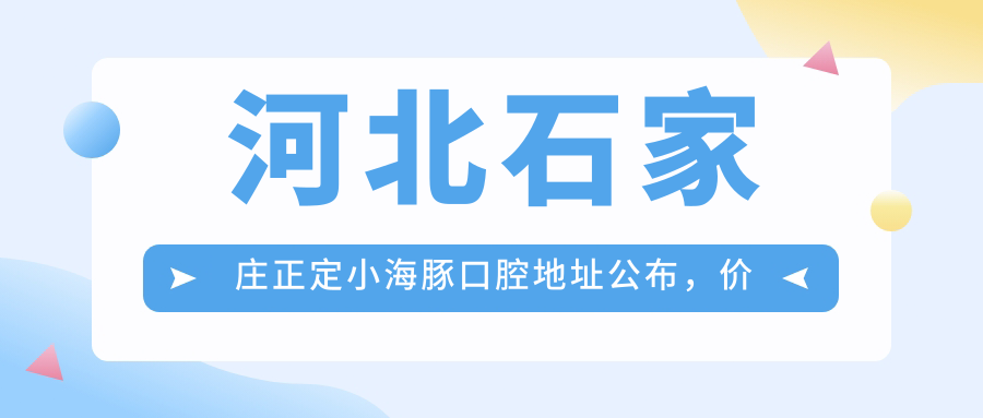 河北石家庄正定小海豚口腔地址公布,价格表及乘车路线全攻略