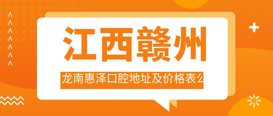 江西赣州龙南惠泽口腔地址及价格表公布,内含交通路线和预约方式