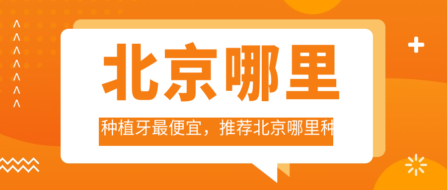 北京哪里种植牙最便宜,推荐北京哪里种牙便宜又好|最便宜的种植牙多少钱一颗