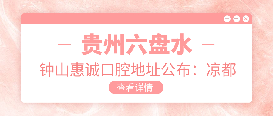 贵州六盘水钟山惠诚口腔地址公布:凉都院59号,价格表及交通指南
