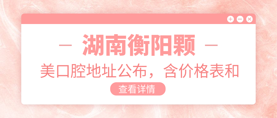 湖南衡阳颗美口腔地址公布,含价格表和交通指南!