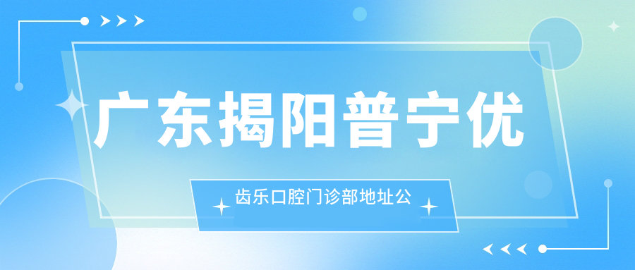 广东揭阳普宁优齿乐口腔门诊部地址公布:交通指南+价格表解析