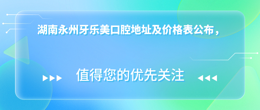 湖南永州牙乐美口腔地址及价格表公布,含乘车路线和联系方式!