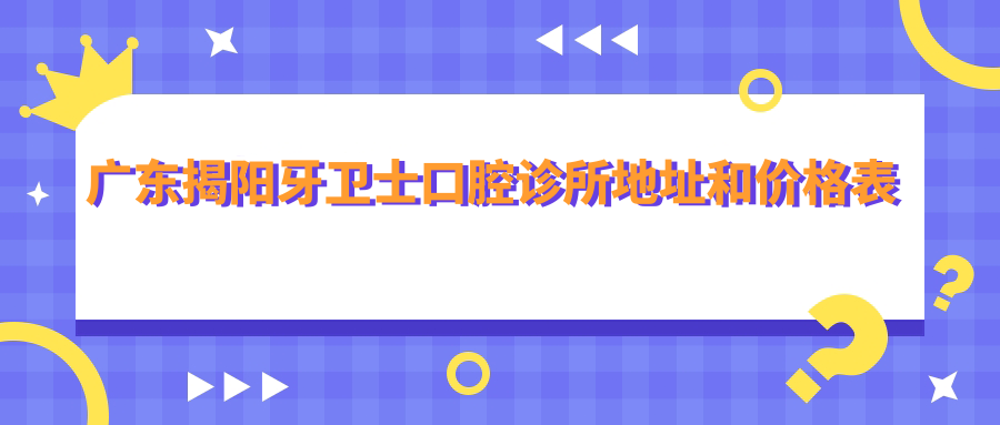 广东揭阳牙卫士口腔诊所地址和价格表公布,内含交通路线和联系方式