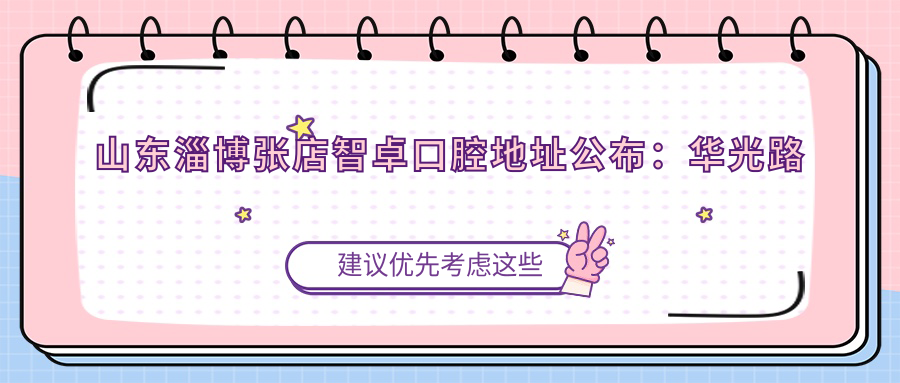 山东淄博张店智卓口腔地址公布:华光路大润发斜对面,包含价格表和交通指南