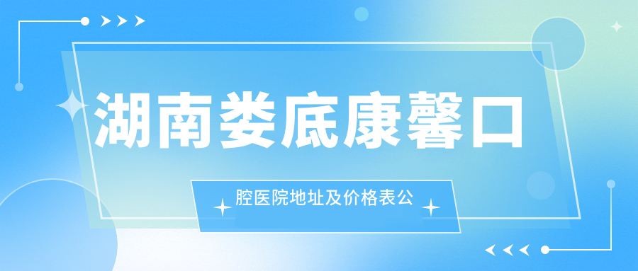 湖南娄底康馨口腔医院地址及价格表公布,含公交路线和预约方式!