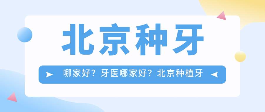 北京种牙哪家好?牙医哪家好?北京种植牙最厉害的三个医院推荐