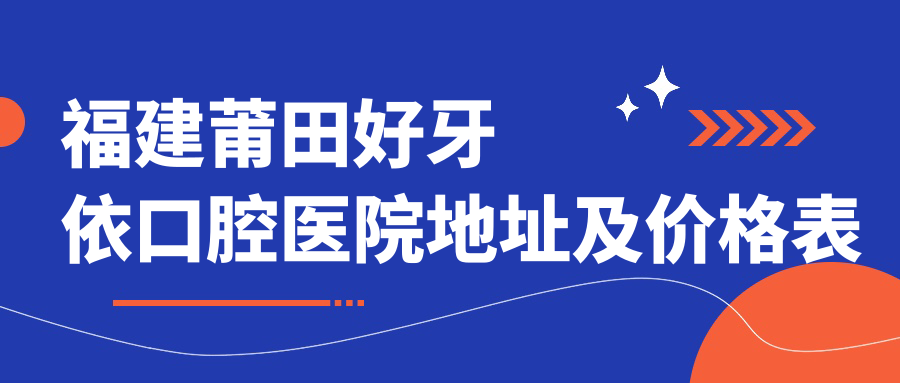福建莆田好牙依口腔医院地址及价格表公布,含交通指南和预约方式!