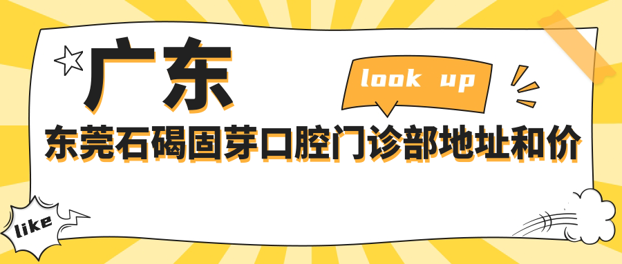 广东东莞石碣固芽口腔门诊部地址和价格表公布，内含交通指南及预约方式