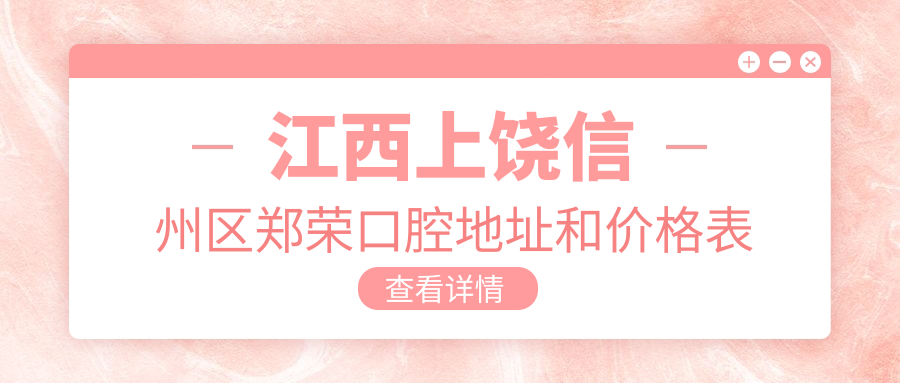 江西上饶信州区郑荣口腔地址和价格表公布，内含详细路线和联系方式！