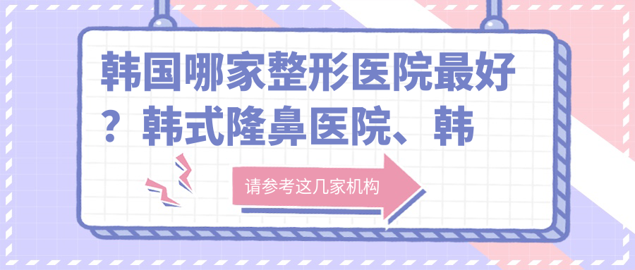韩国哪家整形医院最好 韩国哪家整形医院最好