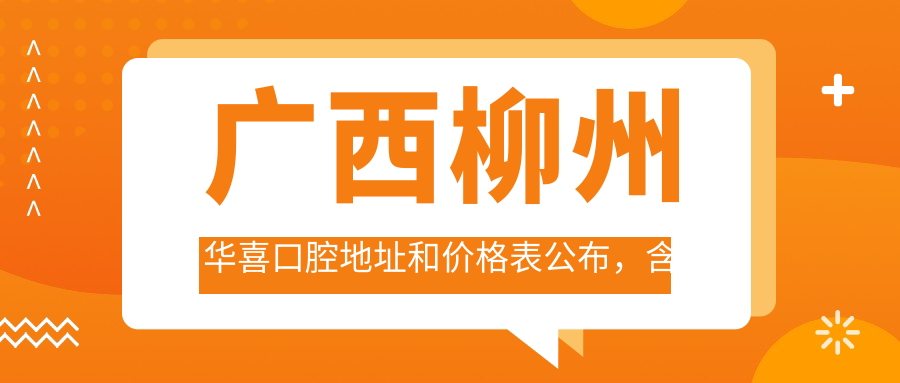 广西柳州华喜口腔地址和价格表公布，含乘车路线和预约方式！