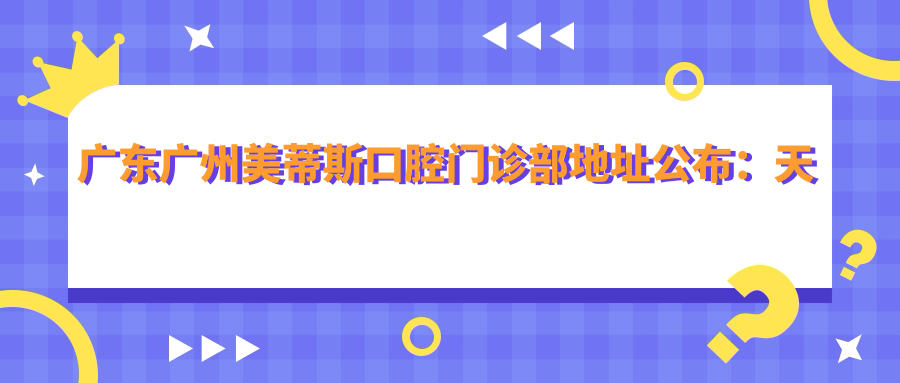 广东广州美蒂斯口腔门诊部地址公布:天河区天润路445-459号101(1)商铺