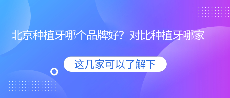 北京种植牙哪个品牌好?对比种植牙哪家好|北京哪里种牙便宜又好