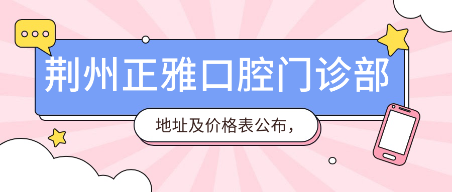 荆州正雅口腔门诊部地址及价格表公布,含交通指引和预约方式