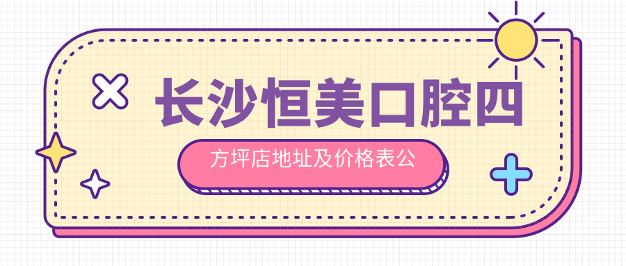 长沙恒美口腔四方坪店地址及价格表公布,含乘车路线和预约方式