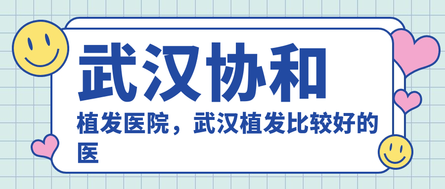武汉协和植发医院,武汉植发比较好的医院|排名榜与新生植发医院解析
