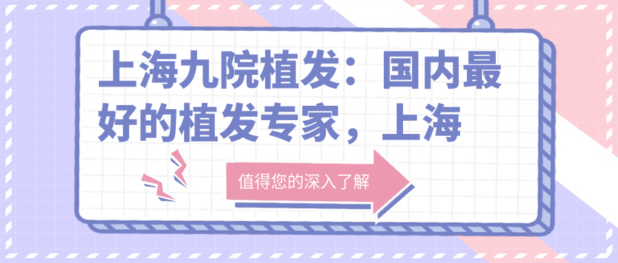 上海九院植发:国内最好的植发专家,上海植发公认最好的医院