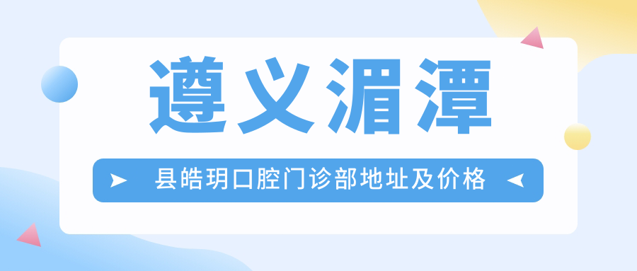 遵义湄潭县皓玥口腔门诊部地址及价格表公布,含交通指南和预约方式!