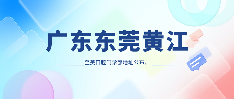 广东东莞黄江至美口腔门诊部地址公布,内含价格表及交通指南