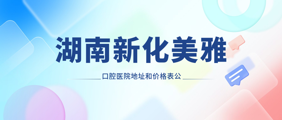 湖南新化美雅口腔医院地址和价格表公布,含公交路线和预约方式!