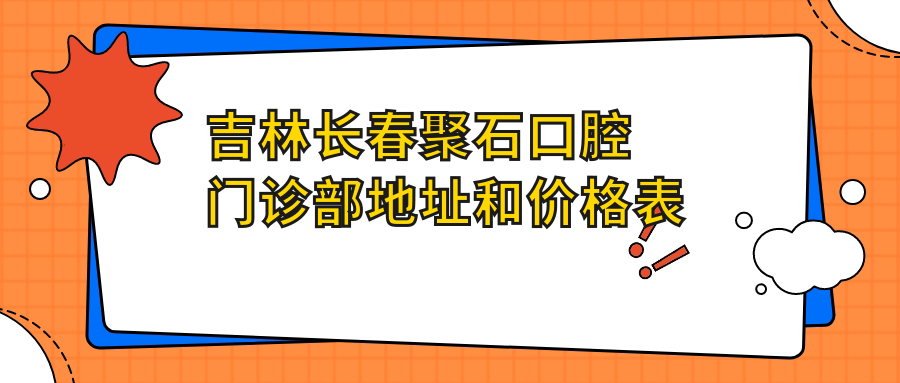 吉林长春聚石口腔门诊部地址和价格表公布,内含乘车路线和联系方式!