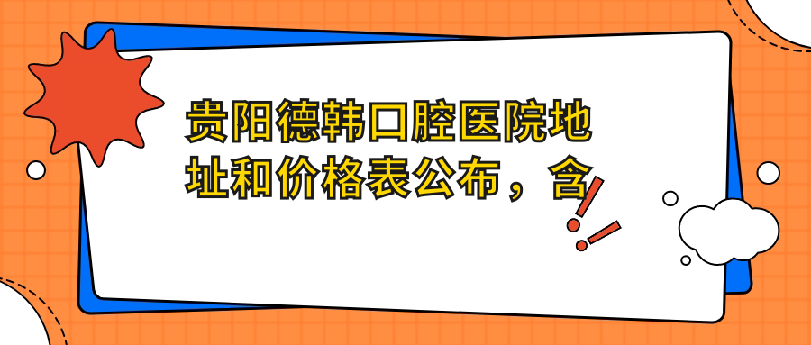 贵阳德韩口腔医院地址和价格表公布,含地铁路线和预约方式!