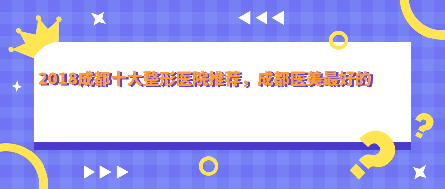 2018成都十大整形医院推荐 2018成都十大整形医院推荐