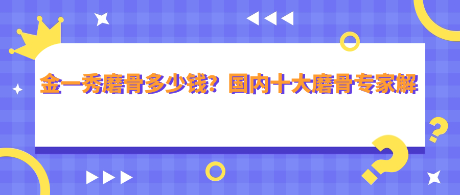 金一秀磨骨多少钱? 金一秀磨骨多少钱?