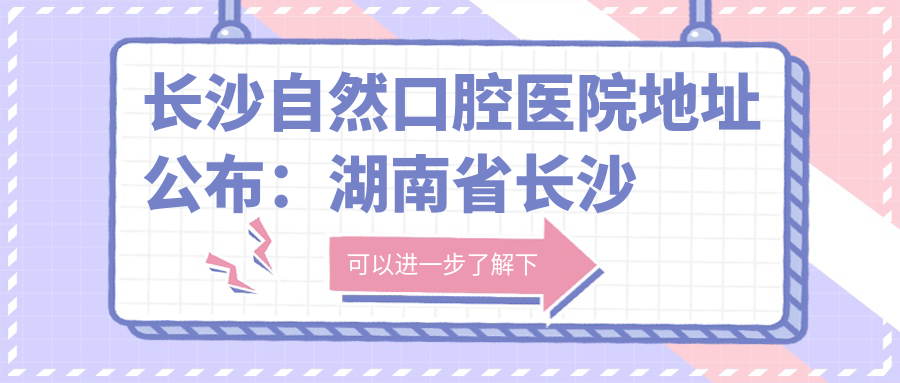 长沙自然口腔医院地址公布:湖南省长沙市雨花区数木岭路200号,内含价格表和交通指南