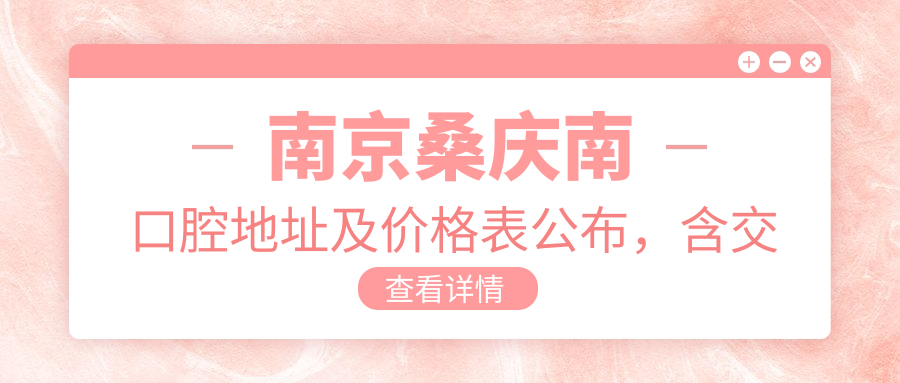 南京桑庆南口腔地址及价格表公布,含交通指南及联系方式!