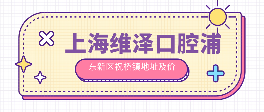 上海维泽口腔浦东新区祝桥镇地址及价格表公布,包含乘车路线和预约方式!