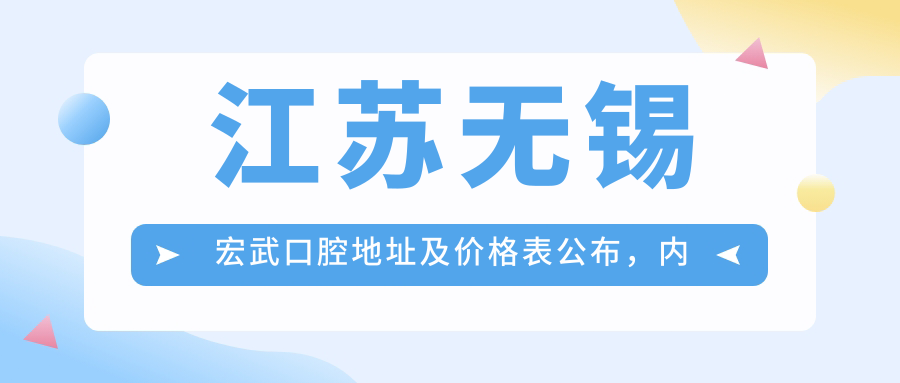 江苏无锡宏武口腔地址及价格表公布,内含交通指南和预约方式!