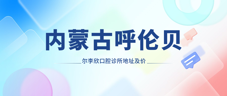 内蒙古呼伦贝尔李欣口腔诊所地址及价格表公布,牙克石市民生A区就诊指南