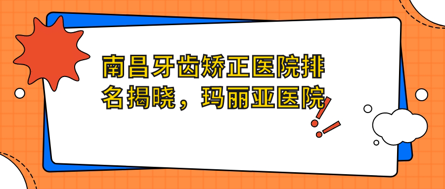 南昌牙齿矫正医院排名揭晓,玛丽亚医院电话+南昌牙科最好的医院推荐