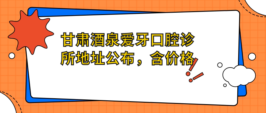 甘肃酒泉爱牙口腔诊所地址公布,含价格表及交通路线指南!