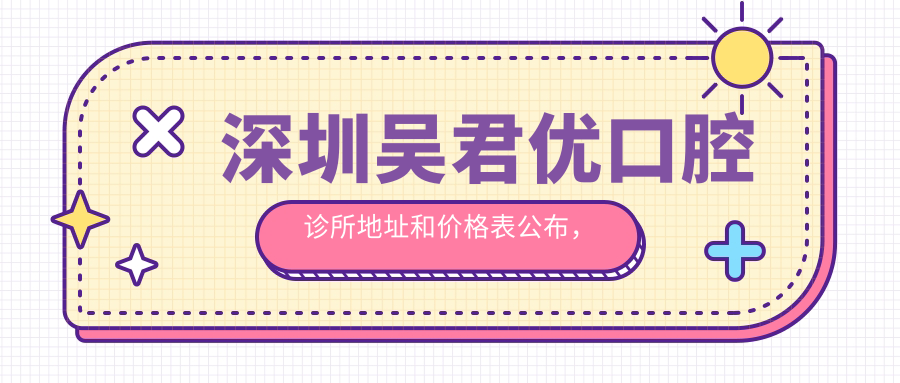 深圳吴君优口腔诊所地址和价格表公布,含交通指引和联系方式!