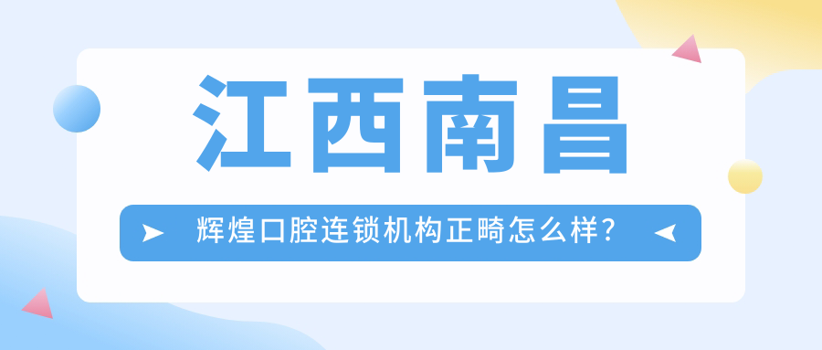 江西南昌辉煌口腔连锁机构正畸怎么样?南昌牙齿矫正哪家医院最好