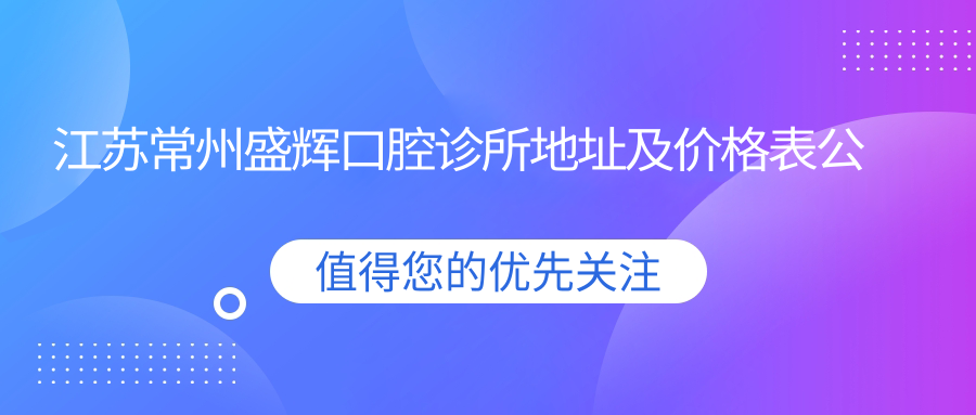 江苏常州盛辉口腔诊所地址及价格表公布,内含交通路线和预约方式!