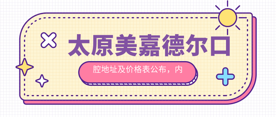 太原美嘉德尔口腔地址及价格表公布,内含学府街乘车路线和预约方式!