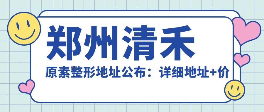 郑州清禾原素整形地址公布：详细地址+价格表+交通路线指南