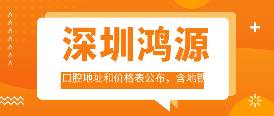 深圳鸿源口腔地址和价格表公布,含地铁线路和预约方式!