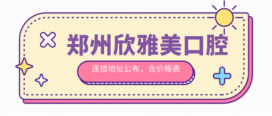 郑州欣雅美口腔连锁地址公布,含价格表及乘车路线指南