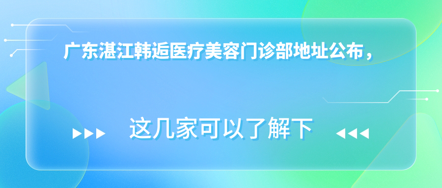 广东湛江韩逅医疗美容门诊部地址公布，内含价格表及交通指南！